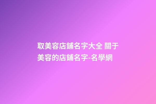 取美容店鋪名字大全 關于美容的店鋪名字-名學網-第1張-店鋪起名-玄機派